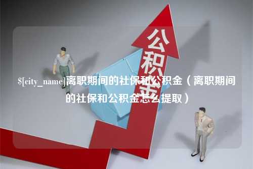 杭州离职期间的社保和公积金（离职期间的社保和公积金怎么提取）