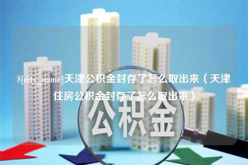 杭州天津公积金封存了怎么取出来（天津住房公积金封存了怎么取出来）