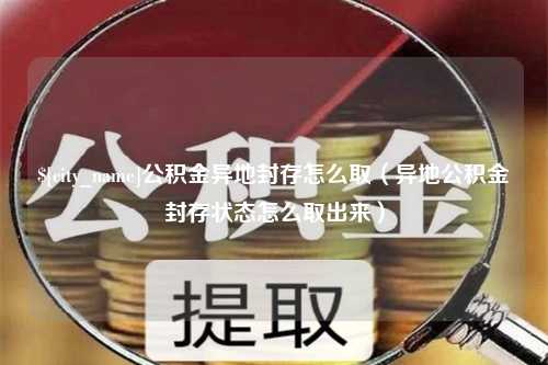 杭州公积金异地封存怎么取（异地公积金封存状态怎么取出来）