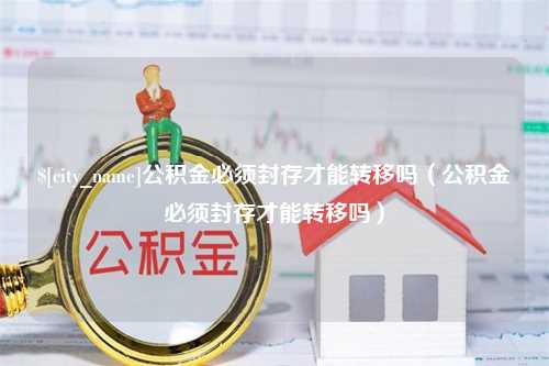 杭州公积金必须封存才能转移吗（公积金必须封存才能转移吗）