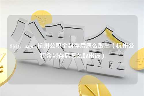 杭州杭州公积金封存后怎么取出（杭州公积金封存后怎么取出钱）