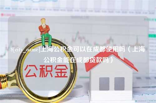 杭州上海公积金可以在成都使用吗（上海公积金能在成都贷款吗）