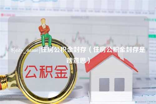 杭州住房公积金封存（住房公积金封存是啥意思）