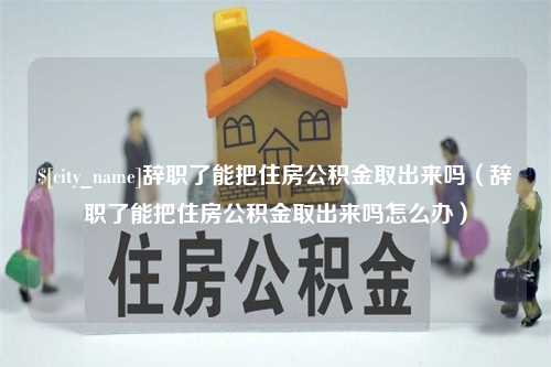 杭州辞职了能把住房公积金取出来吗（辞职了能把住房公积金取出来吗怎么办）