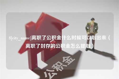 杭州离职了公积金什么时候可以取出来（离职了封存的公积金怎么提取）