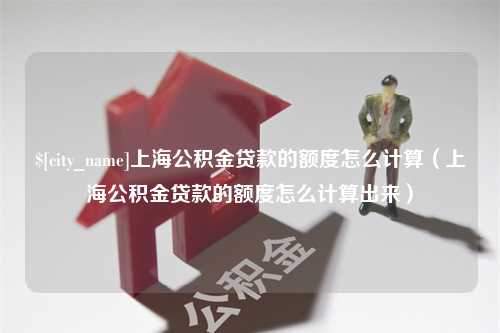 杭州上海公积金贷款的额度怎么计算（上海公积金贷款的额度怎么计算出来）